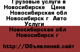 Грузовые услуги в Новосибирске › Цена ­ 1 - Новосибирская обл., Новосибирск г. Авто » Услуги   . Новосибирская обл.,Новосибирск г.